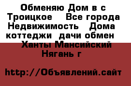 Обменяю Дом в с.Троицкое  - Все города Недвижимость » Дома, коттеджи, дачи обмен   . Ханты-Мансийский,Нягань г.